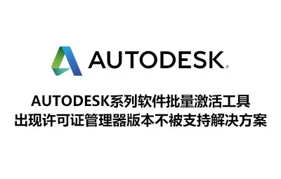 Autodesk系列软件批量激活工具出现许可证管理器版本不被支持问题解决方案！